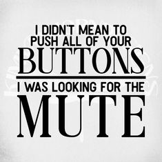 i didn't mean to push all of your buttons i was looking for the mute