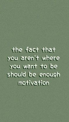 the fact that you aren't where you want to be should be enough motivation