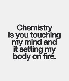 a quote that reads, chemistry is you touching my mind and it's setting my body on fire