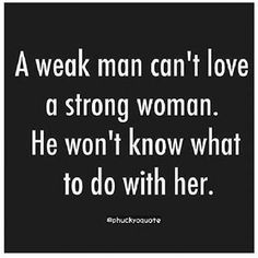 a man can't love a strong woman he won't know what to do with her