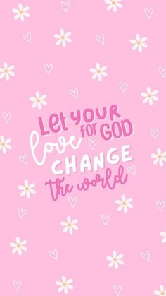 the words let your love for god change the world on a pink background with white daisies