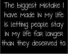 the biggest mistake i have made in my life is letting people stay in my life far longer than they deserved to be