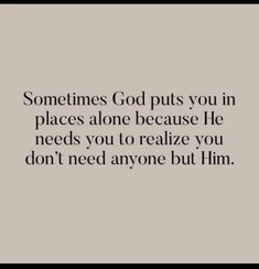 someones god puts you in places alone because he needs you to realize you don't need anyone but him