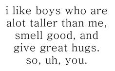 a quote that says i like boys who are alot taller than me, smell good and give great hugs so, uh, you