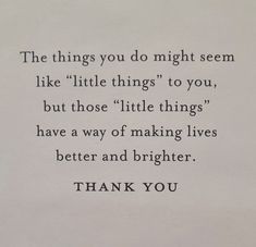 a piece of paper with a quote on it that says, the things you do might seem like little things to you, but those little things have a way of making lives better and brighter