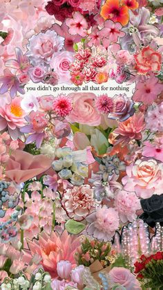 a collage of pink flowers with a quote on the bottom that says, you didn't go through all that for nothing