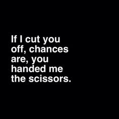 a black and white photo with the words if i cut you off, changes are, you handed me the scissors