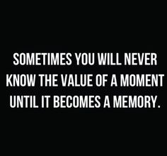 some times you will never know the value of a moment until it becomes a memory