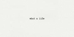 the words what a life written in black ink on white paper