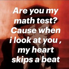 an anime quote that reads are you my math test? cause when i look at you, my heart skips a beat