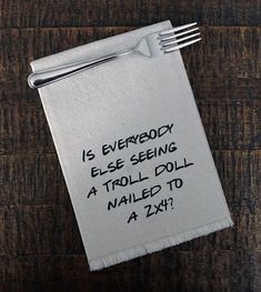 a piece of paper that says is everybody else seeing a troll doll nailed to a fork?