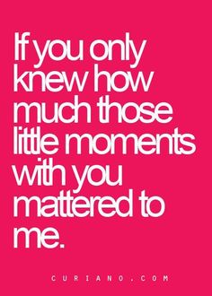 a quote that says if you only knew how much those little moments with you matter to me