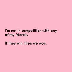 the words i'm not in competition with any of my friends if they win, then we won