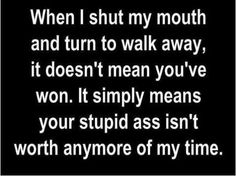 When I shut my mouth and turn to walk away, it doesn't mean you've won. It simply means your stupid ass isn't worth anymore of my time. Surviving Divorce, Cement Bench, Fool Quotes, Selfish People, Bigger Person, My Mouth, Truth Hurts, Toxic Relationships, Wise Quotes