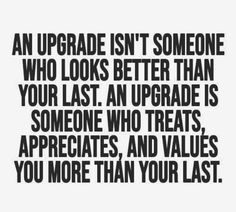 an upgrade isn't someone who looks better than your last an upgrade is someone who treats appreciates and value you more than your last