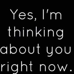 the words yes, i'm thinking about you right now on a black background