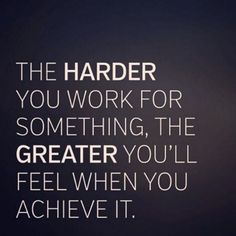 the harder you work for something, the greater you'll feel when you achieve it