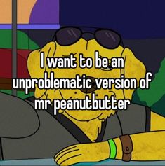 a cartoon character with sunglasses on and the caption i want to be an uncomfortable version of mr peanut butter