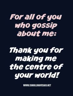 the words for all of you who gossip about me thank you for making me the centre of your world