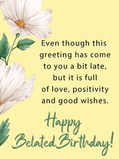 a happy birthday card with white flowers and green leaves on the bottom, says, even though this greeting has come to you a bit late, but it's full of love