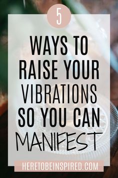 the words 5 ways to raise your vibrations so you can manfest