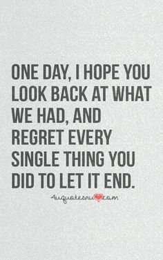 a black and white photo with the words one day, i hope you look back at what we had, and regret every single thing you did to let it end