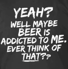 a black shirt with white writing that says yeah? well maybe beer is added to me, ever think of that?