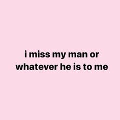 a pink background with the words i miss my man or whatever he is to me