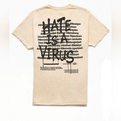 New Without Tags Spread Positivity With "Hate Is A Virus" T-Shirt From Uprisers. This Tee With A Message Features A Crew Neckline, Short Sleeves, A Standard Fit, And "Hate Is A Virus" Graphics Left Chest & Back. Crew Neckline Short Sleeves Standard Fit "Hate Is A Virus" Graphics Machine Washable Uprisers Branding Size M Beige Cotton T-shirt With Logo Print, Beige Cotton Shirt For Streetwear, Beige Logo Print Top For Streetwear, Casual Beige T-shirt With Logo Print, Beige Relaxed Fit Shirt For Streetwear, Beige Cotton T-shirt For Streetwear, Beige Graphic Print Shirt With Relaxed Fit, Beige Relaxed Fit Shirt With Graphic Print, Relaxed Fit Beige Shirt With Graphic Print