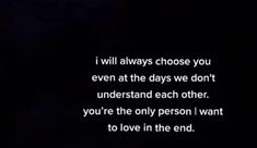 a black background with white text that reads i will always choose you even at the days we don't understand each other, you're the only person i want to love in the end