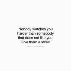 a white background with the words nobody watches you harder than somebody that does not like you give them a show