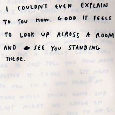 a piece of paper with writing on it that says, i couldn't even explain to you how good it feels to look up across a room and see you standing there