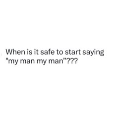 the text reads, when is it safe to start saying my man???