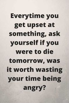 a black and white photo with the words, everytime you get upset at something, ask yourself if you were to die tomorrow, was it worth