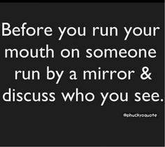 the quote before you run your mouth on someone to run by a mirror and discuss who you see