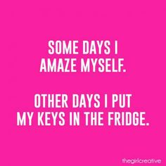 some days i amaze myself other days i put my keys in the fridge