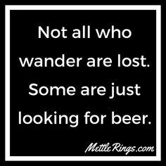 a black and white photo with the words not all who wander are lost some are just looking for beer