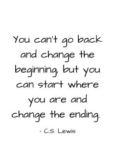 the quote you can't go back and change the beginning but you can start where you are and change the ending