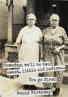 two women standing next to each other in front of a house with the words, birthday we'll be two sweet, little old ladies you got first happy birthday