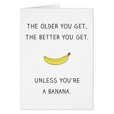 a card that says, the older you get, the better you get unless you're a banana