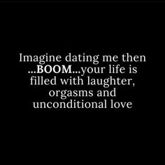 the words imagine dating me then boom your life is filled with laughter, orgasms and unconventional love