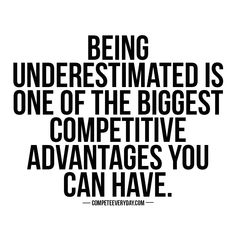 the words being underestimated is one of the biggest competitive advantages you can have