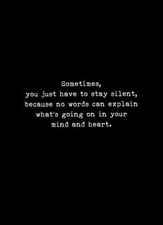 someones, you just have to stay silent because no words can explain what's going on in your mind and heart