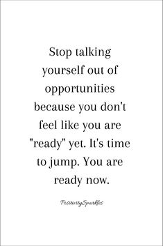 a quote with the words stop talking yourself out of opuntities because you don't feel like you are ready yet it's time to jump