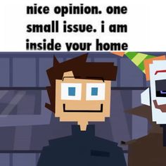 an image of a cartoon character with text that reads nice opinion, one small issue, i am inside your home