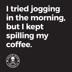 i tried jogging in the morning, but i kept spilling my coffee