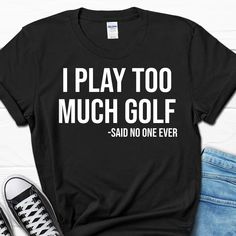 i play too much golf said no one ever t - shirt for men and women