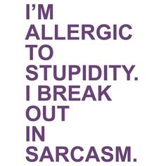 i'm allergic to stupidity, i break out in sargasm