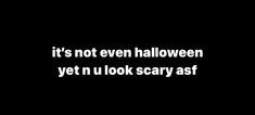 it's not even halloween yet u look scary asf text on black background