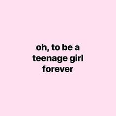 a pink background with the words oh, to be a teenage girl forever